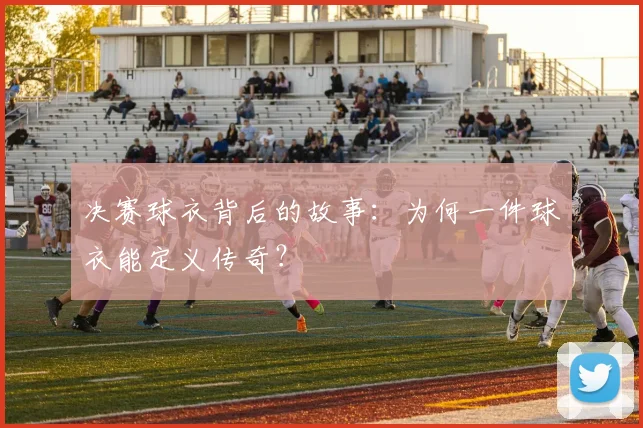 决赛球衣背后的故事：为何一件球衣能定义传奇？