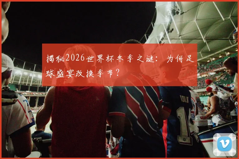 揭秘2026世界杯冬季之谜：为何足球盛宴改换季节？