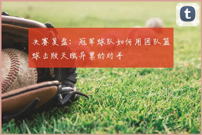 决赛复盘：冠军球队如何用团队篮球击败天赋异禀的对手