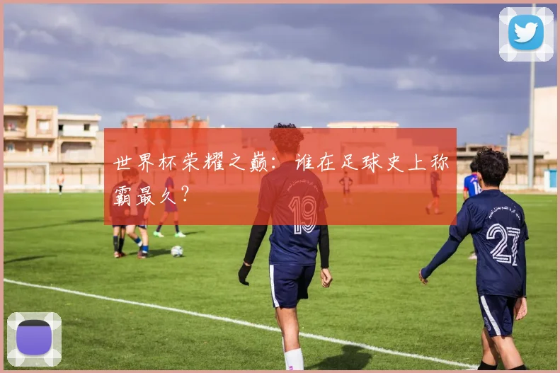 世界杯荣耀之巅：谁在足球史上称霸最久？