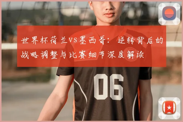 世界杯荷兰vs墨西哥：逆转背后的战略调整与比赛细节深度解读