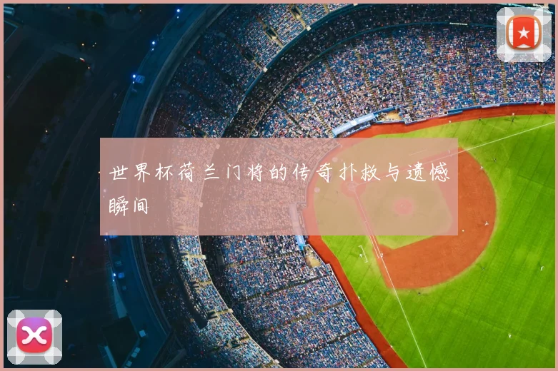 世界杯荷兰门将的传奇扑救与遗憾瞬间