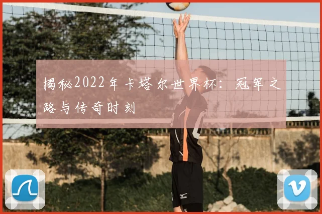 揭秘2022年卡塔尔世界杯：冠军之路与传奇时刻