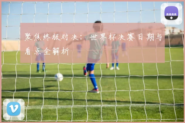 聚焦终极对决：世界杯决赛日期与看点全解析