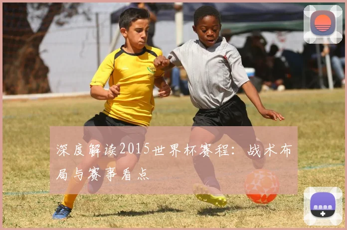 深度解读2015世界杯赛程:战术布局与赛事看点