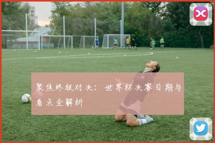 聚焦终极对决：世界杯决赛日期与看点全解析