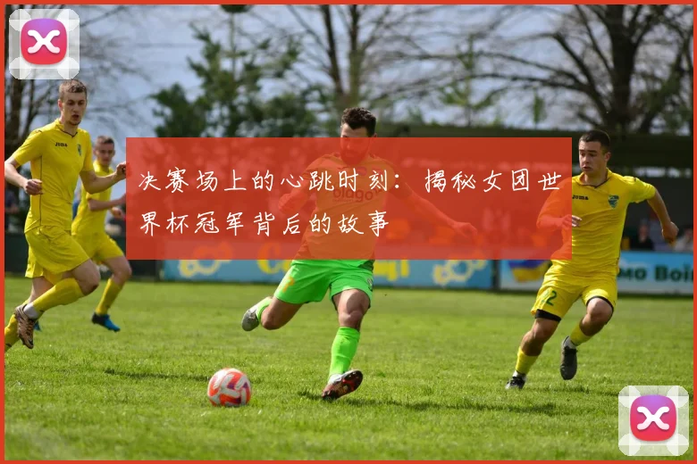 决赛场上的心跳时刻：揭秘女团世界杯冠军背后的故事