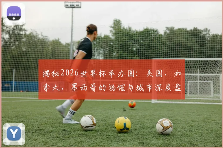 揭秘2026世界杯举办国：美国、加拿大、墨西哥的场馆与城市深度盘点