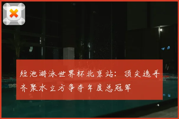 短池游泳世界杯北京站:顶尖选手齐聚水立方争夺年度总冠军