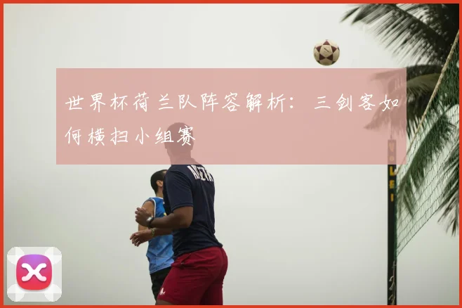世界杯荷兰队阵容解析：三剑客如何横扫小组赛