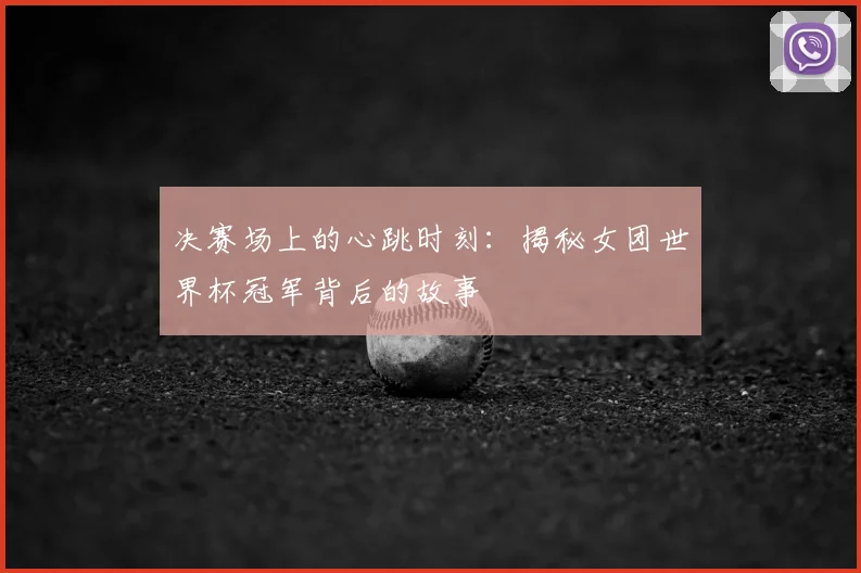 决赛场上的心跳时刻：揭秘女团世界杯冠军背后的故事