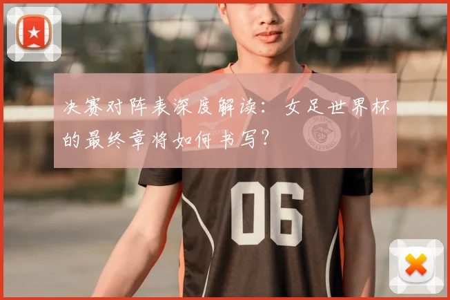 决赛对阵表深度解读：女足世界杯的最终章将如何书写？