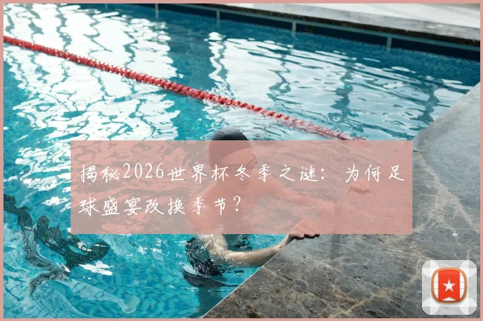 揭秘2026世界杯冬季之谜：为何足球盛宴改换季节？