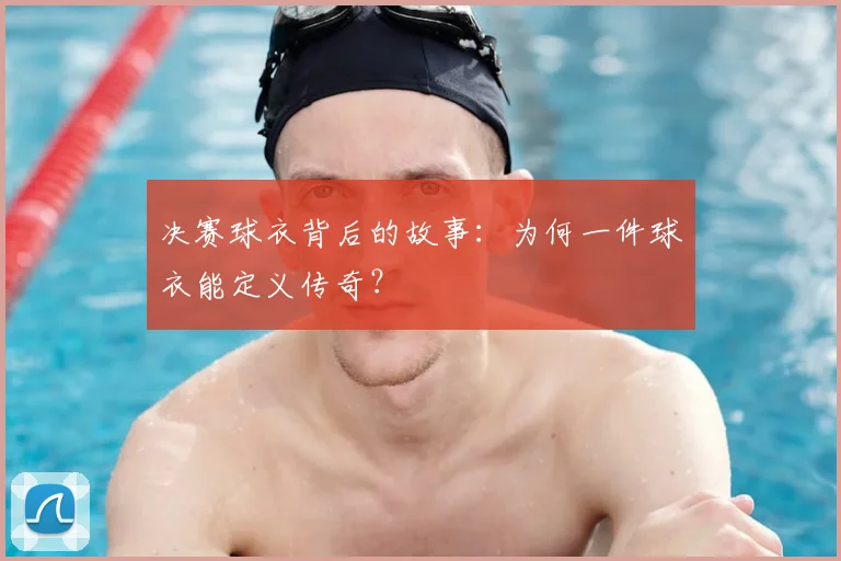 决赛球衣背后的故事：为何一件球衣能定义传奇？