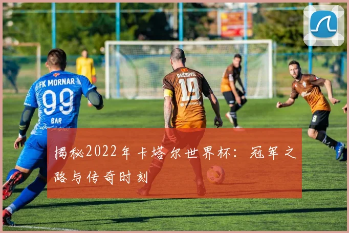 揭秘2022年卡塔尔世界杯：冠军之路与传奇时刻
