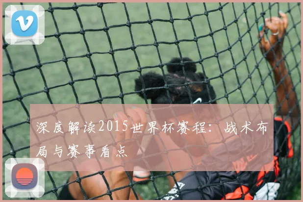 深度解读2015世界杯赛程:战术布局与赛事看点