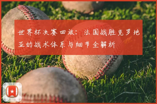 世界杯决赛回放:法国战胜克罗地亚的战术体系与细节全解析