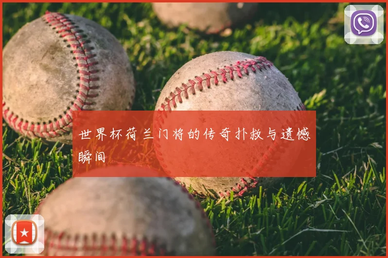 世界杯荷兰门将的传奇扑救与遗憾瞬间