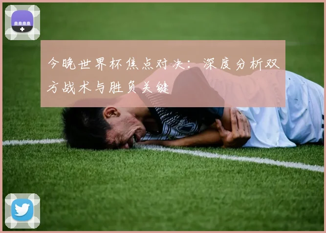 今晚世界杯焦点对决：深度分析双方战术与胜负关键