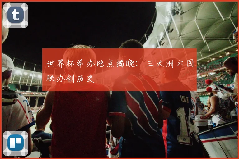 世界杯举办地点揭晓：三大洲六国联办创历史