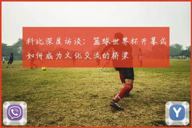 科比深度访谈：篮球世界杯开幕式如何成为文化交流的桥梁